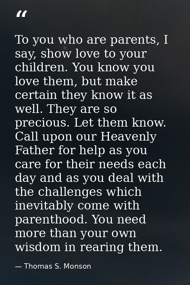 To you who are parents, I say, show love to your children. You know you love them, but make certain they know it as well — Thomas S. Monson