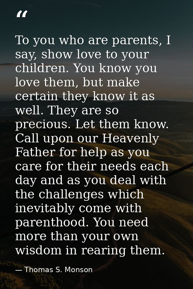 To you who are parents, I say, show love to your children. You know you love them, but make certain they know it as well — Thomas S. Monson