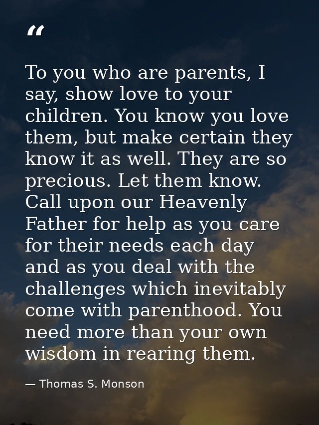 To you who are parents, I say, show love to your children. You know you love them, but make certain they know it as well — Thomas S. Monson