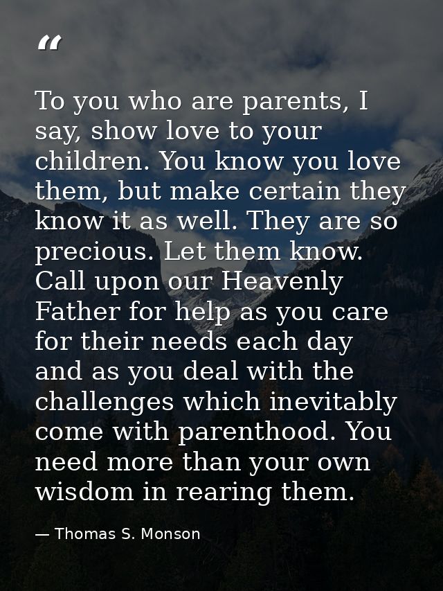 To you who are parents, I say, show love to your children. You know you love them, but make certain they know it as well — Thomas S. Monson