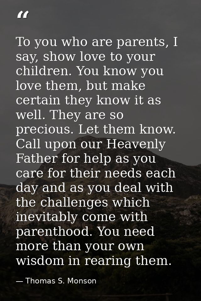 To you who are parents, I say, show love to your children. You know you love them, but make certain they know it as well — Thomas S. Monson