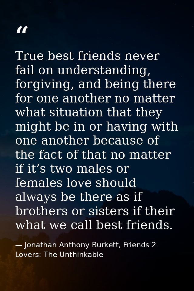 True best friends never fail on understanding, forgiving, and being there for one another no matter what situation that  — Jonathan Anthony Burkett, Friends 2 Lovers: The Unthinkable