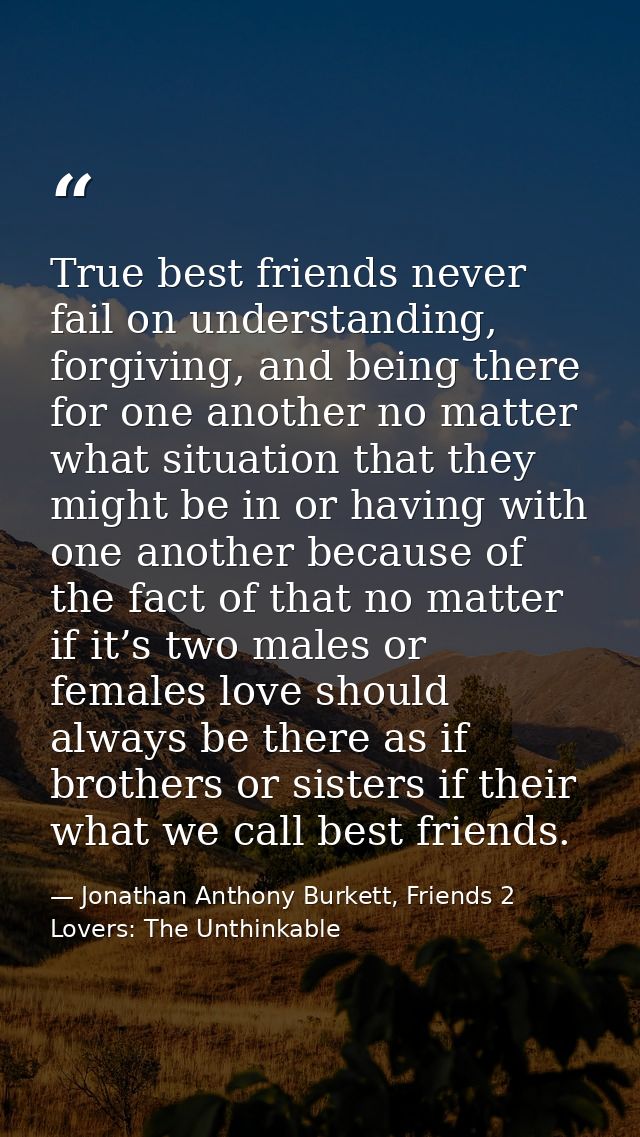 True best friends never fail on understanding, forgiving, and being there for one another no matter what situation that  — Jonathan Anthony Burkett, Friends 2 Lovers: The Unthinkable