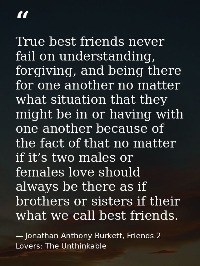 True best friends never fail on understanding, forgiving, and being there for one another no matter what situation that  — Jonathan Anthony Burkett, Friends 2 Lovers: The Unthinkable