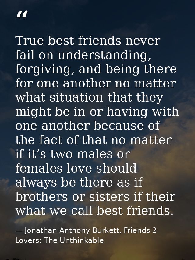 True best friends never fail on understanding, forgiving, and being there for one another no matter what situation that  — Jonathan Anthony Burkett, Friends 2 Lovers: The Unthinkable