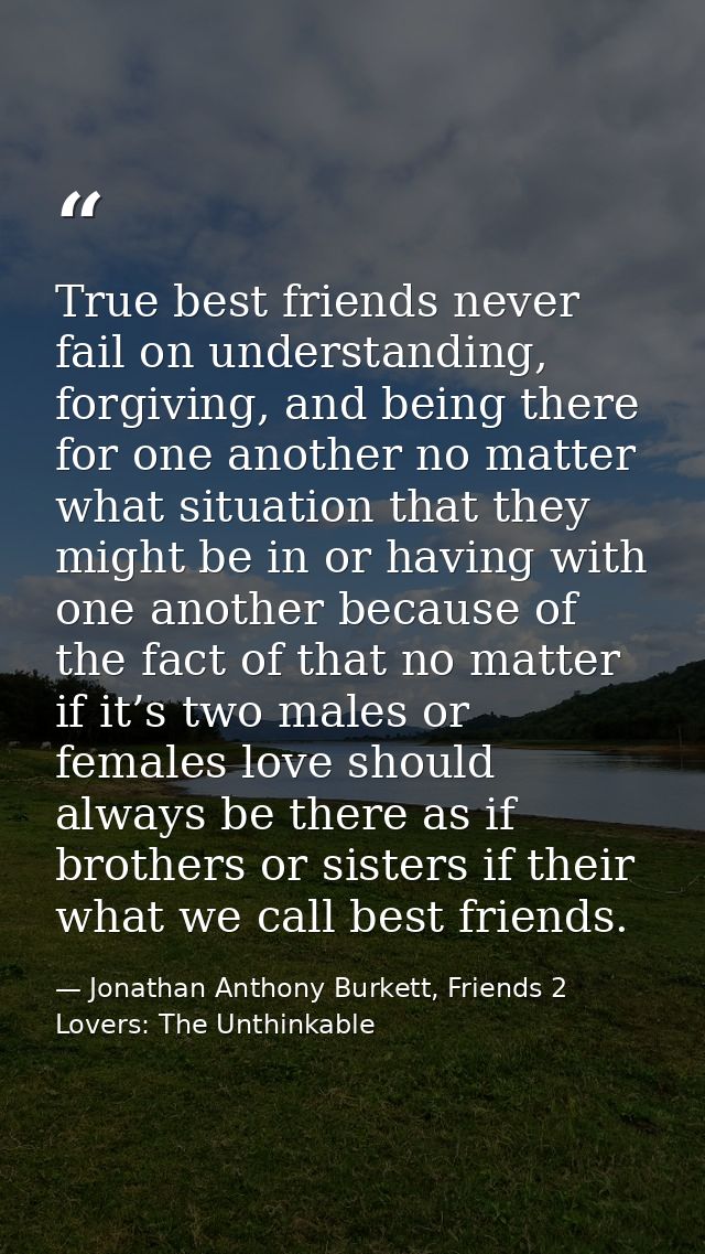True best friends never fail on understanding, forgiving, and being there for one another no matter what situation that  — Jonathan Anthony Burkett, Friends 2 Lovers: The Unthinkable