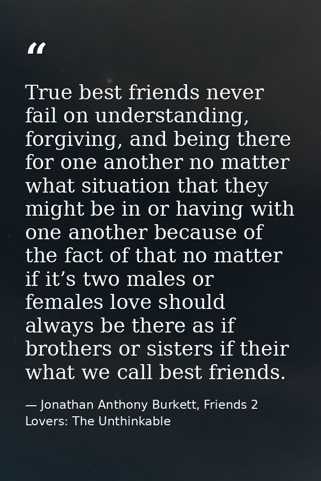 True best friends never fail on understanding, forgiving, and being there for one another no matter what situation that  — Jonathan Anthony Burkett, Friends 2 Lovers: The Unthinkable