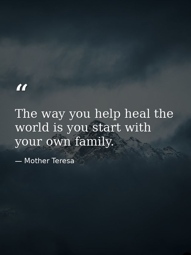 The way you help heal the world is you start with your own family. — Mother Teresa