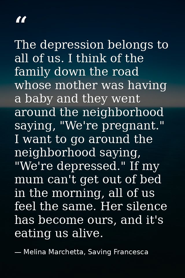 The depression belongs to all of us. I think of the family down the road whose mother was having a baby and they went ar — Melina Marchetta, Saving Francesca