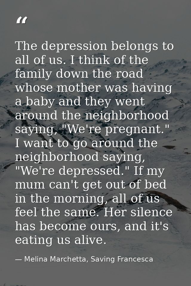 The depression belongs to all of us. I think of the family down the road whose mother was having a baby and they went ar — Melina Marchetta, Saving Francesca