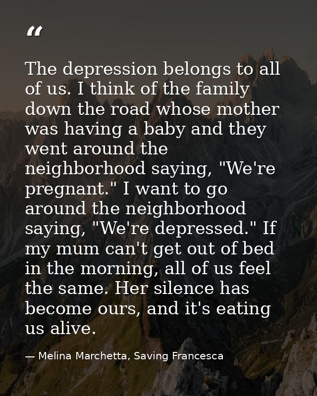 The depression belongs to all of us. I think of the family down the road whose mother was having a baby and they went ar — Melina Marchetta, Saving Francesca