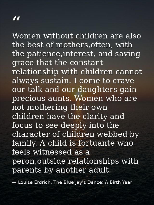 Women without children are also the best of mothers,often, with the patience,interest, and saving grace that the constan — Louise Erdrich, The Blue Jay's Dance: A Birth Year