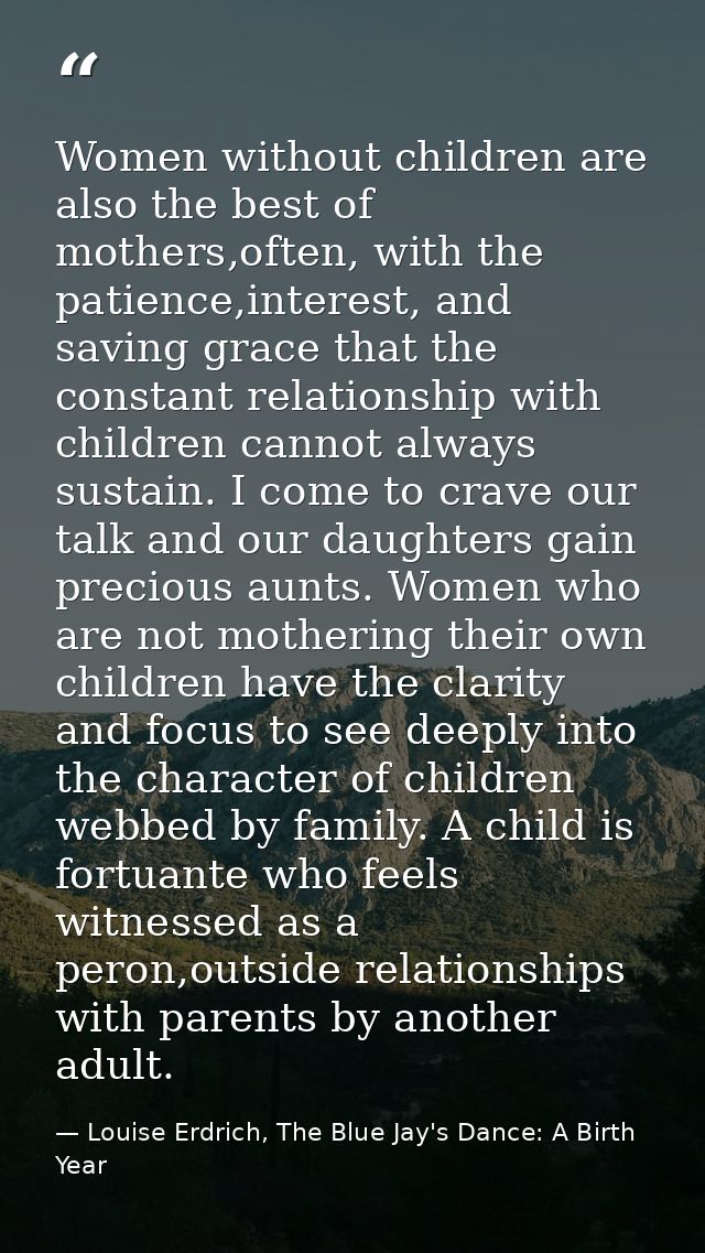 Women without children are also the best of mothers,often, with the patience,interest, and saving grace that the constan — Louise Erdrich, The Blue Jay's Dance: A Birth Year