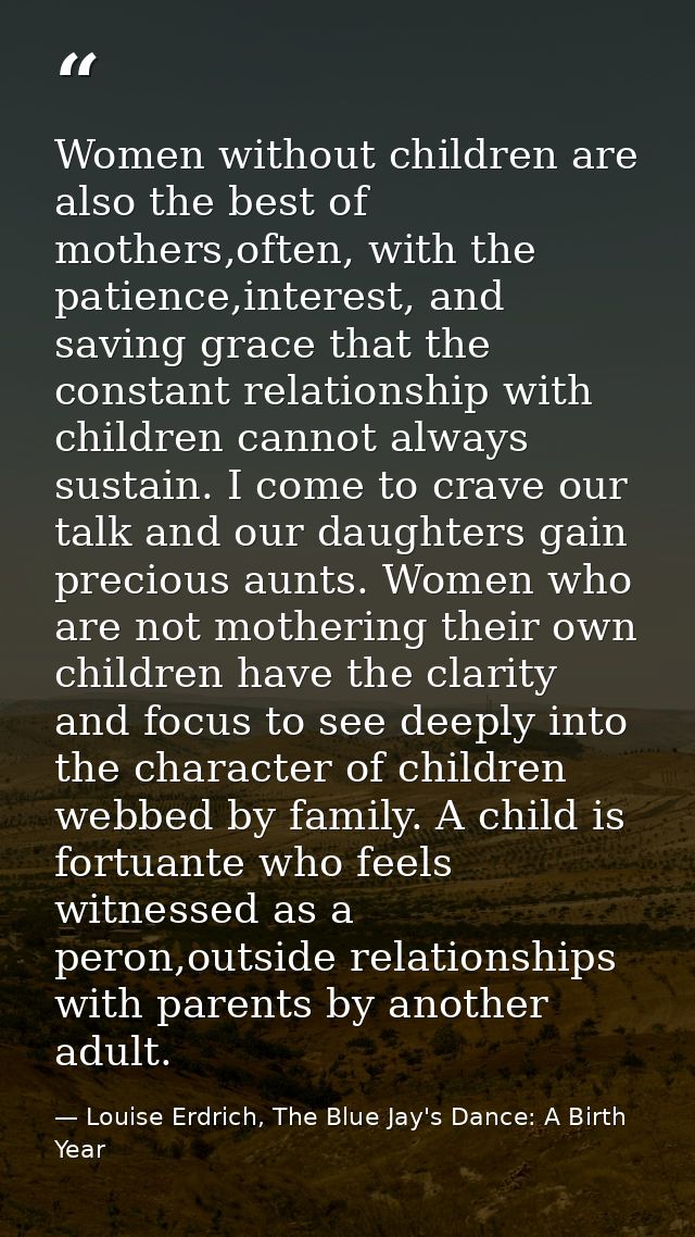 Women without children are also the best of mothers,often, with the patience,interest, and saving grace that the constan — Louise Erdrich, The Blue Jay's Dance: A Birth Year