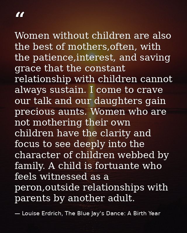 Women without children are also the best of mothers,often, with the patience,interest, and saving grace that the constan — Louise Erdrich, The Blue Jay's Dance: A Birth Year