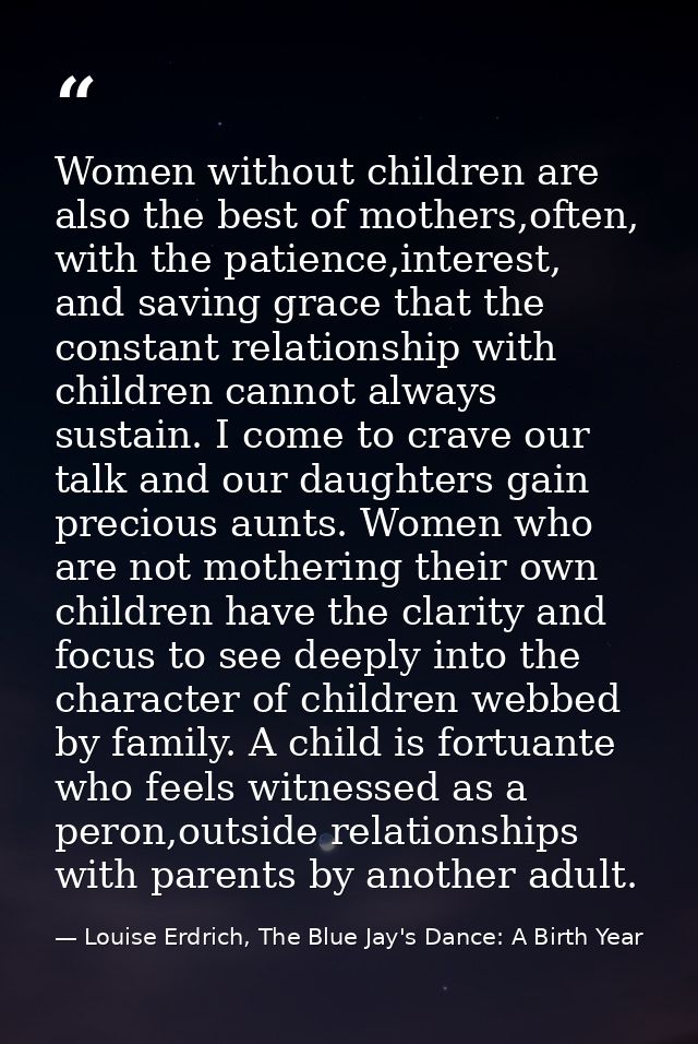 Women without children are also the best of mothers,often, with the patience,interest, and saving grace that the constan — Louise Erdrich, The Blue Jay's Dance: A Birth Year