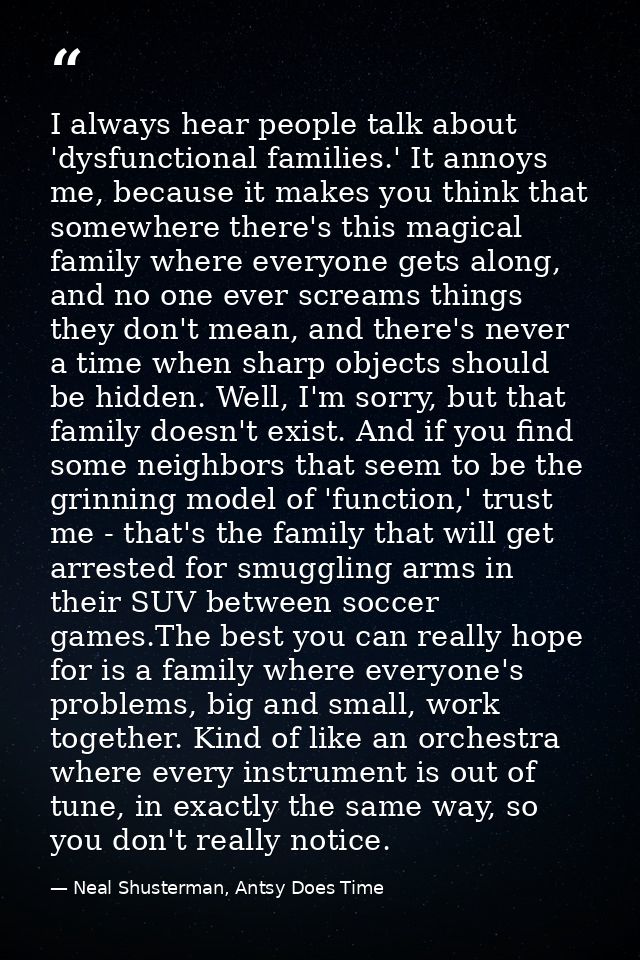 I always hear people talk about 'dysfunctional families.' It annoys me, because it makes you think that somewhere there' — Neal Shusterman, Antsy Does Time