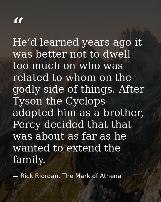He’d learned years ago it was better not to dwell too much on who was related to whom on the godly side of things. After — Rick Riordan, The Mark of Athena