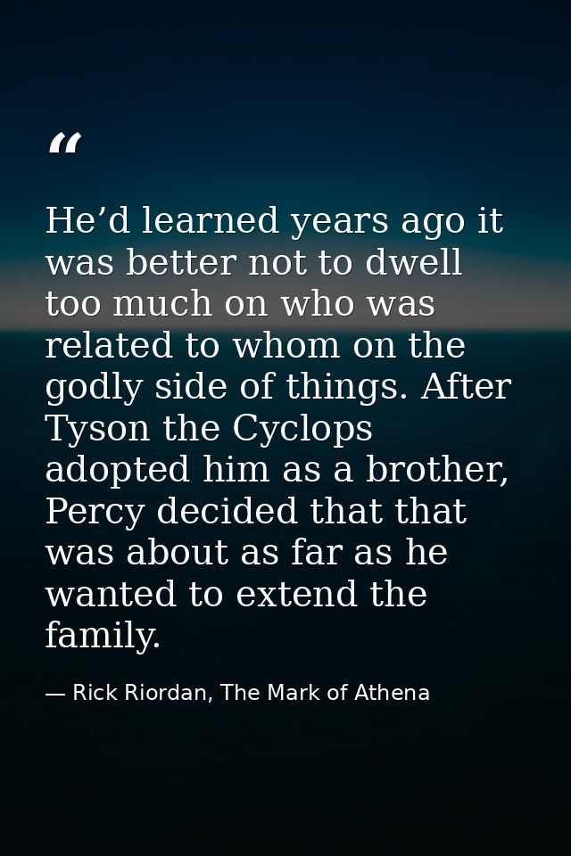 He’d learned years ago it was better not to dwell too much on who was related to whom on the godly side of things. After — Rick Riordan, The Mark of Athena