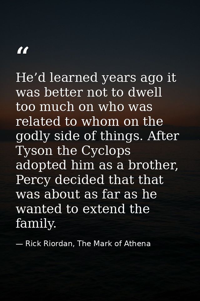 He’d learned years ago it was better not to dwell too much on who was related to whom on the godly side of things. After — Rick Riordan, The Mark of Athena