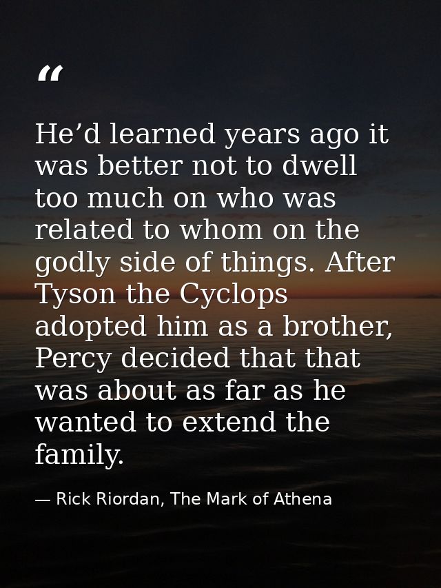 He’d learned years ago it was better not to dwell too much on who was related to whom on the godly side of things. After — Rick Riordan, The Mark of Athena