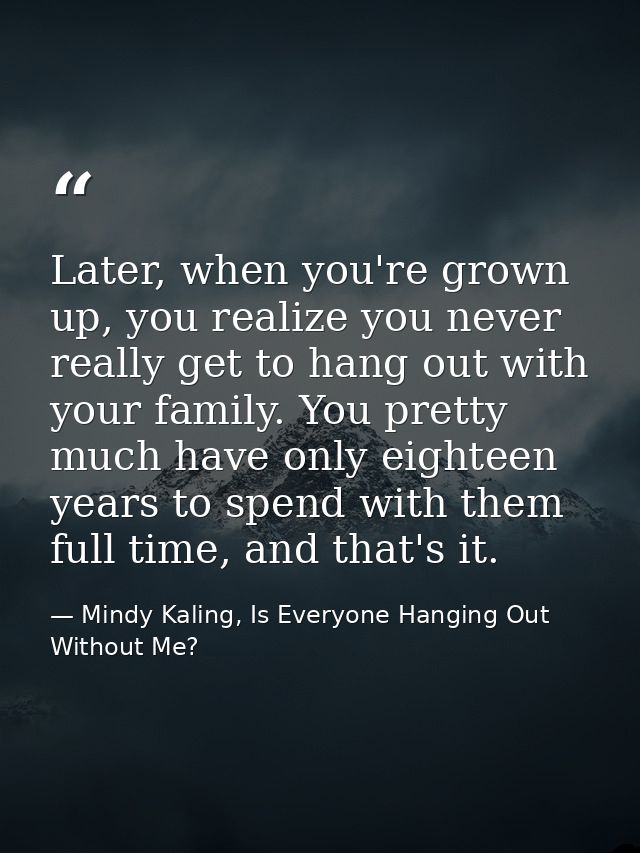 Later, when you're grown up, you realize you never really get to hang out with your family. You pretty much have only ei — Mindy Kaling, Is Everyone Hanging Out Without Me?