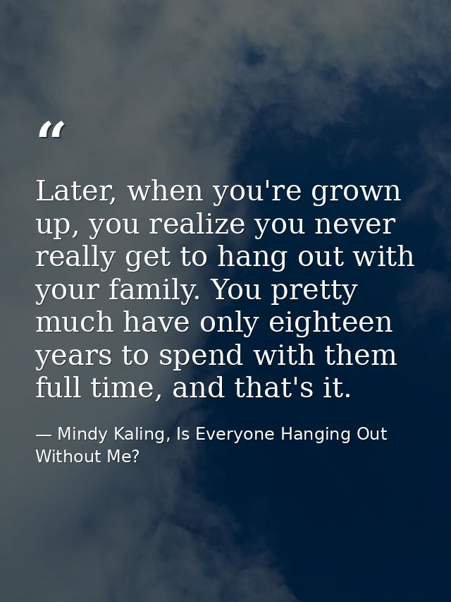Later, when you're grown up, you realize you never really get to hang out with your family. You pretty much have only ei — Mindy Kaling, Is Everyone Hanging Out Without Me?