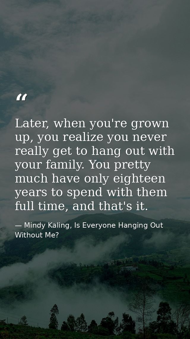 Later, when you're grown up, you realize you never really get to hang out with your family. You pretty much have only ei — Mindy Kaling, Is Everyone Hanging Out Without Me?