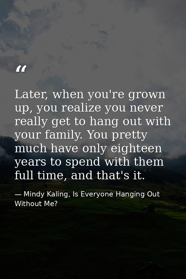 Later, when you're grown up, you realize you never really get to hang out with your family. You pretty much have only ei — Mindy Kaling, Is Everyone Hanging Out Without Me?