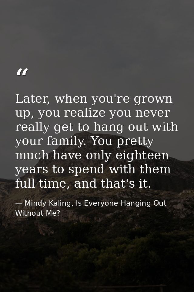 Later, when you're grown up, you realize you never really get to hang out with your family. You pretty much have only ei — Mindy Kaling, Is Everyone Hanging Out Without Me?