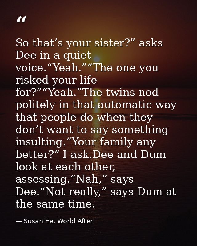 So that’s your sister?” asks Dee in a quiet voice.“Yeah.”“The one you risked your life for?”“Yeah.”The twins nod politel — Susan Ee, World After