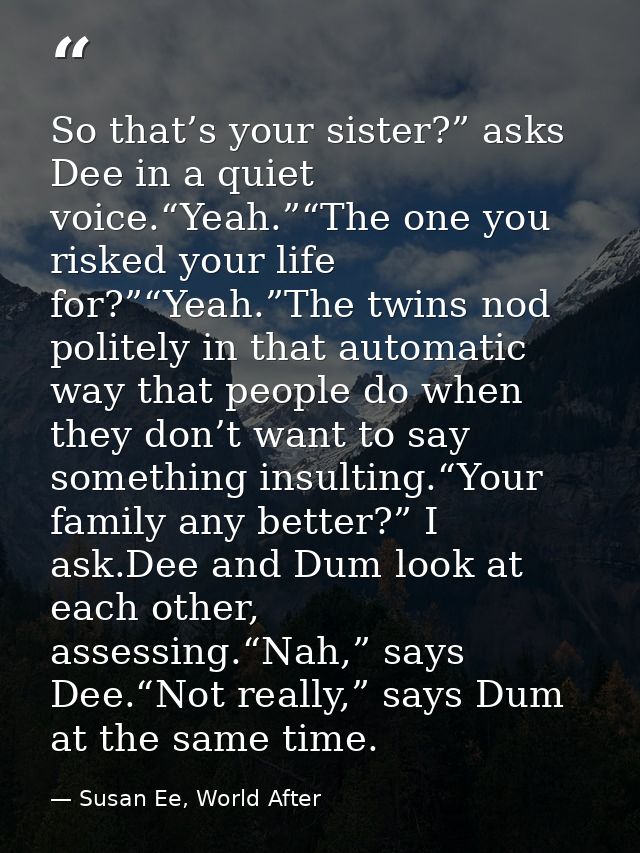 So that’s your sister?” asks Dee in a quiet voice.“Yeah.”“The one you risked your life for?”“Yeah.”The twins nod politel — Susan Ee, World After