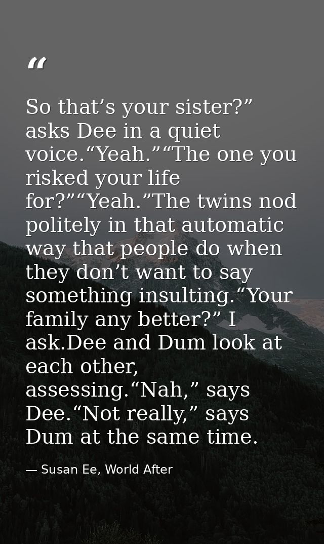 So that’s your sister?” asks Dee in a quiet voice.“Yeah.”“The one you risked your life for?”“Yeah.”The twins nod politel — Susan Ee, World After