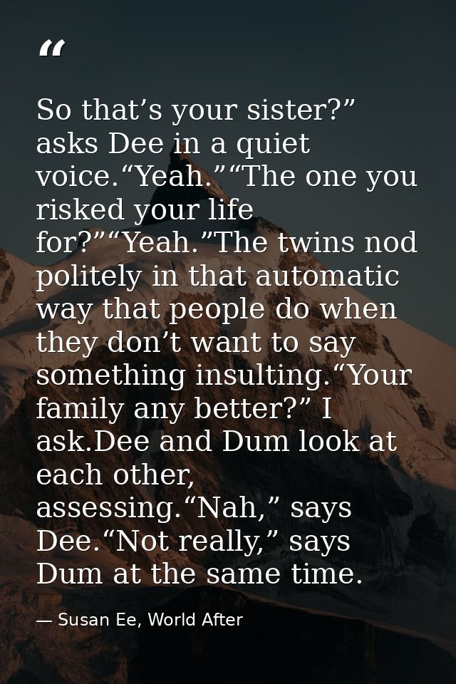 So that’s your sister?” asks Dee in a quiet voice.“Yeah.”“The one you risked your life for?”“Yeah.”The twins nod politel — Susan Ee, World After
