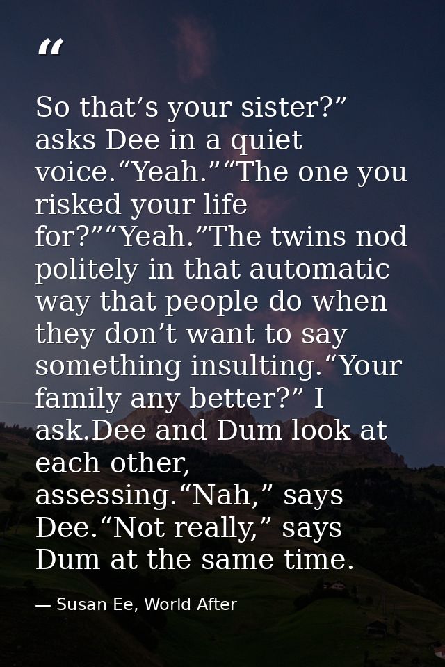So that’s your sister?” asks Dee in a quiet voice.“Yeah.”“The one you risked your life for?”“Yeah.”The twins nod politel — Susan Ee, World After