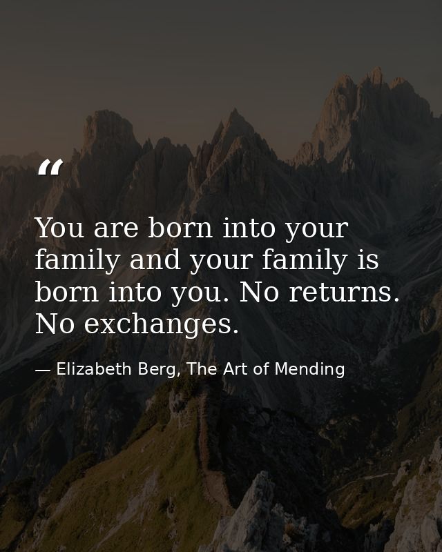 You are born into your family and your family is born into you. No returns. No exchanges. — Elizabeth Berg, The Art of Mending