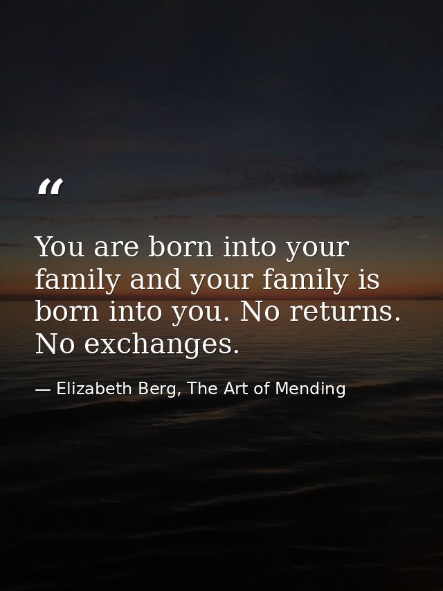 You are born into your family and your family is born into you. No returns. No exchanges. — Elizabeth Berg, The Art of Mending