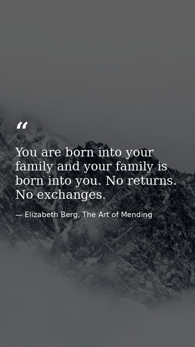 You are born into your family and your family is born into you. No returns. No exchanges. — Elizabeth Berg, The Art of Mending