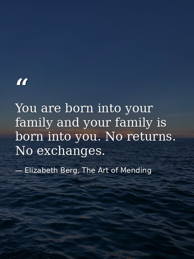 You are born into your family and your family is born into you. No returns. No exchanges. — Elizabeth Berg, The Art of Mending