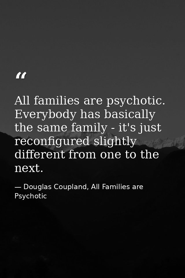 All families are psychotic. Everybody has basically the same family - it's just reconfigured slightly different from one — Douglas Coupland, All Families are Psychotic