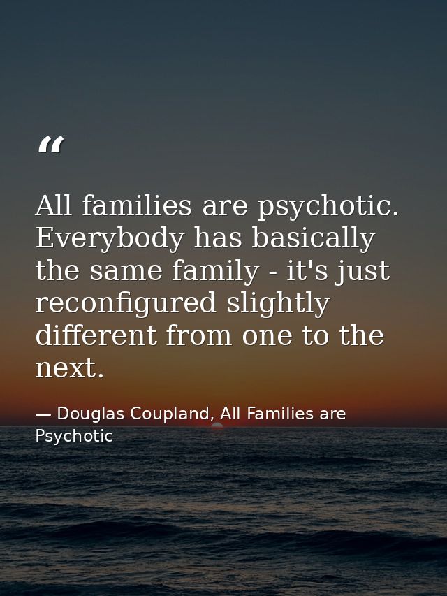 All families are psychotic. Everybody has basically the same family - it's just reconfigured slightly different from one — Douglas Coupland, All Families are Psychotic
