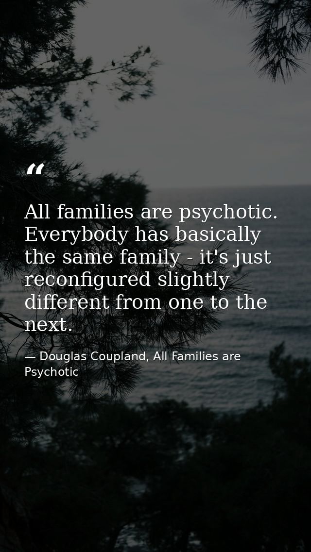 All families are psychotic. Everybody has basically the same family - it's just reconfigured slightly different from one — Douglas Coupland, All Families are Psychotic