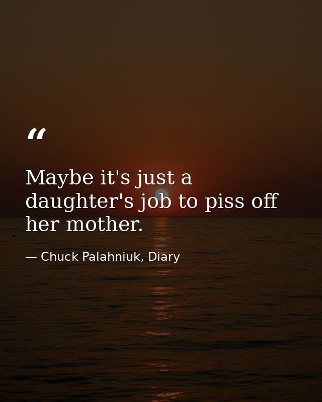 Maybe it's just a daughter's job to piss off her mother. — Chuck Palahniuk, Diary