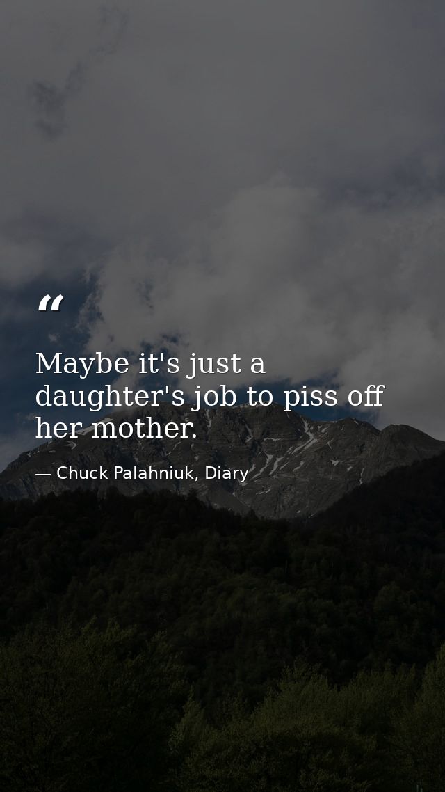 Maybe it's just a daughter's job to piss off her mother. — Chuck Palahniuk, Diary