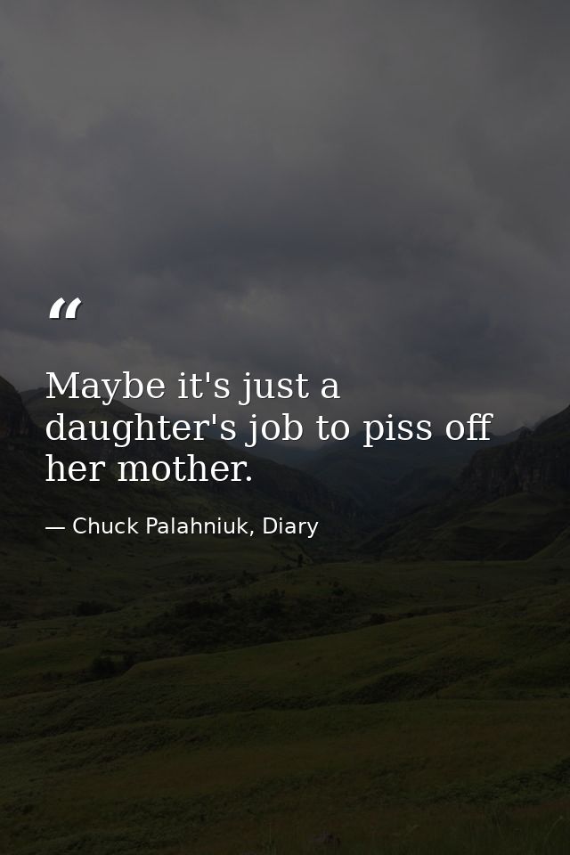 Maybe it's just a daughter's job to piss off her mother. — Chuck Palahniuk, Diary