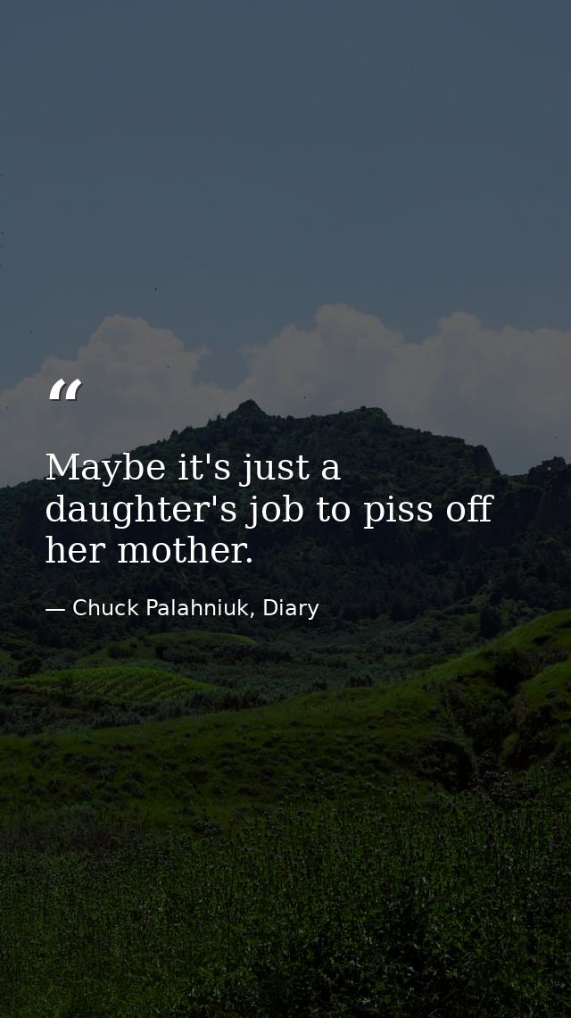 Maybe it's just a daughter's job to piss off her mother. — Chuck Palahniuk, Diary