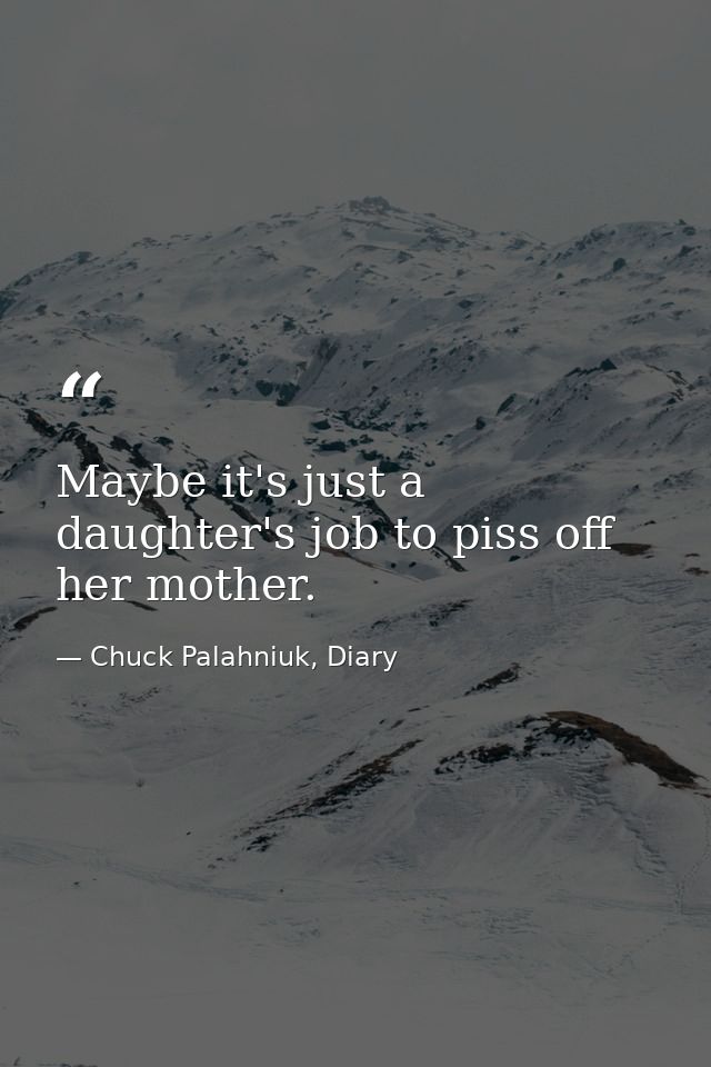 Maybe it's just a daughter's job to piss off her mother. — Chuck Palahniuk, Diary