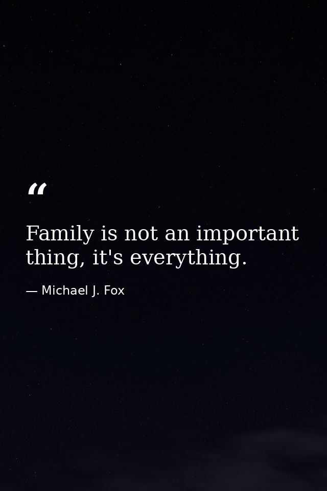 Family is not an important thing, it's everything. — Michael J. Fox