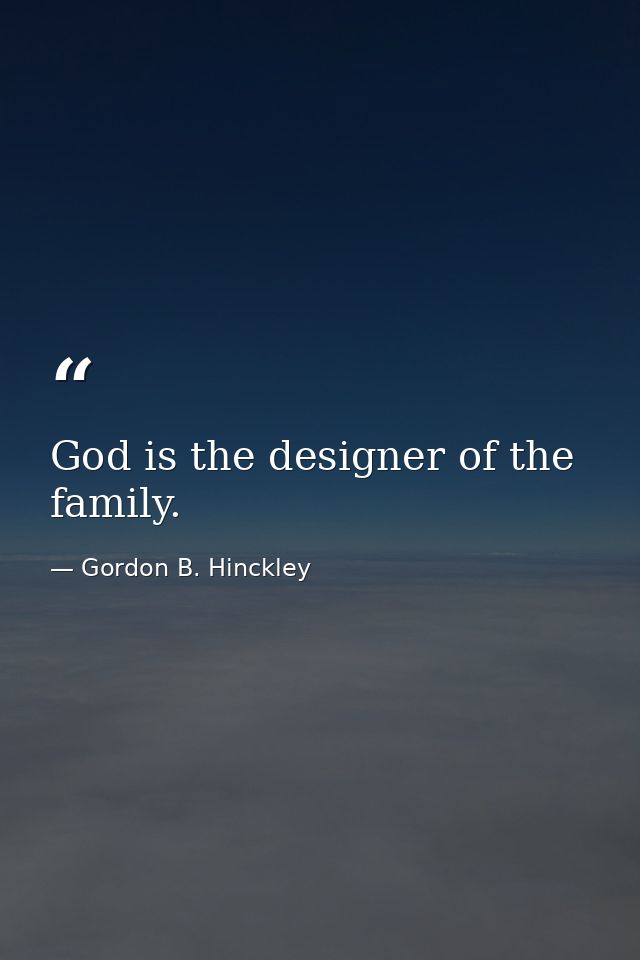 God is the designer of the family. — Gordon B. Hinckley