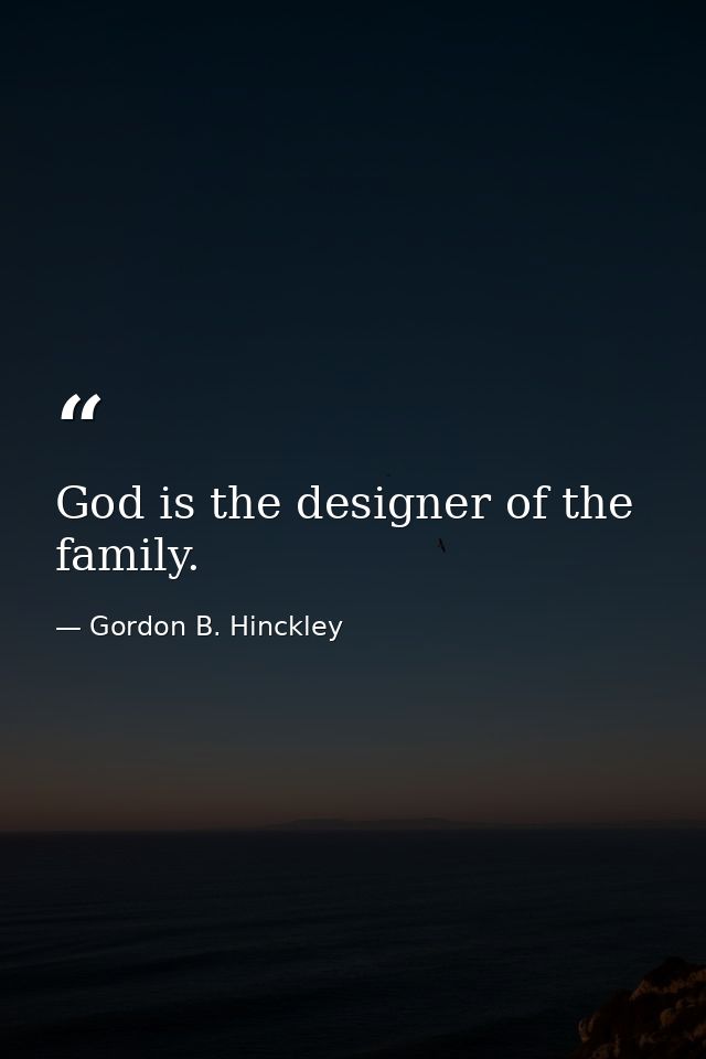 God is the designer of the family. — Gordon B. Hinckley